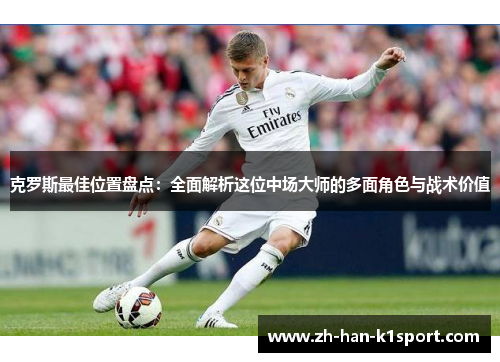 克罗斯最佳位置盘点：全面解析这位中场大师的多面角色与战术价值
