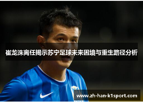 崔龙洙离任揭示苏宁足球未来困境与重生路径分析