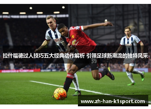 拉什福德过人技巧五大经典动作解析 引领足球新潮流的独特风采