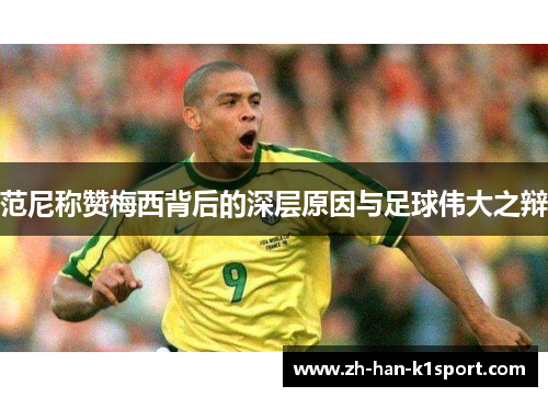 范尼称赞梅西背后的深层原因与足球伟大之辩