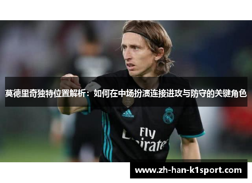 莫德里奇独特位置解析：如何在中场扮演连接进攻与防守的关键角色