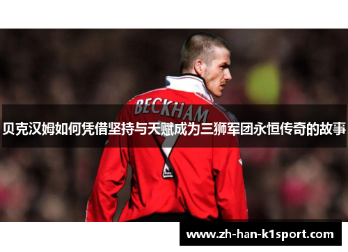 贝克汉姆如何凭借坚持与天赋成为三狮军团永恒传奇的故事