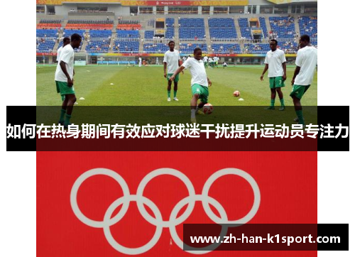 如何在热身期间有效应对球迷干扰提升运动员专注力