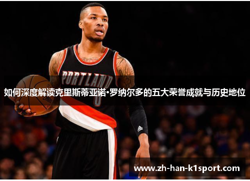 如何深度解读克里斯蒂亚诺·罗纳尔多的五大荣誉成就与历史地位