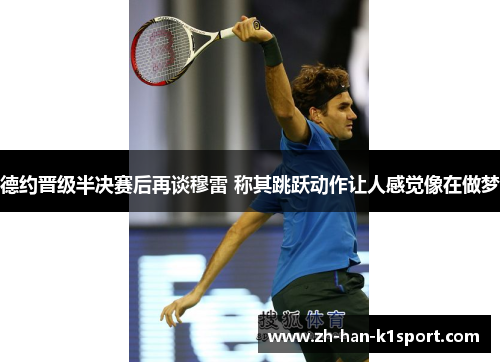 德约晋级半决赛后再谈穆雷 称其跳跃动作让人感觉像在做梦