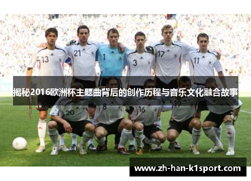 揭秘2016欧洲杯主题曲背后的创作历程与音乐文化融合故事
