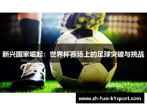 新兴国家崛起：世界杯赛场上的足球突破与挑战