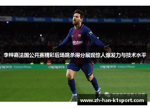 李梓嘉法国公开赛精彩后场跳杀得分展现惊人爆发力与技术水平