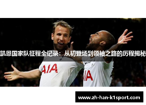 凯恩国家队征程全记录：从初登场到领袖之路的历程揭秘