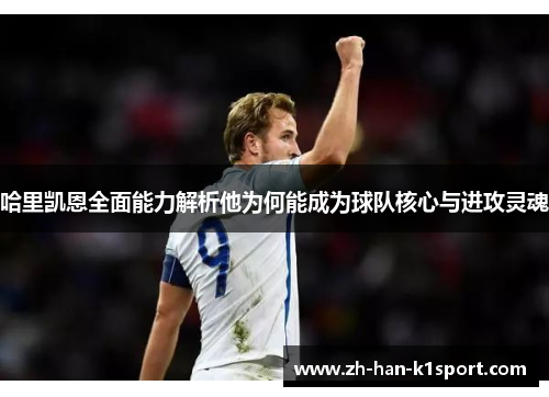 哈里凯恩全面能力解析他为何能成为球队核心与进攻灵魂