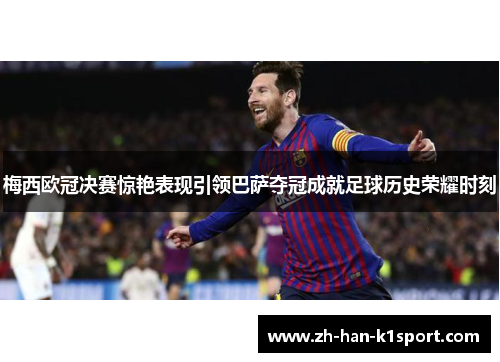 梅西欧冠决赛惊艳表现引领巴萨夺冠成就足球历史荣耀时刻