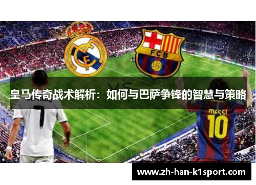 皇马传奇战术解析：如何与巴萨争锋的智慧与策略