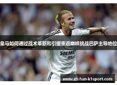 皇马如何通过战术革新和引援重返巅峰挑战巴萨主导地位