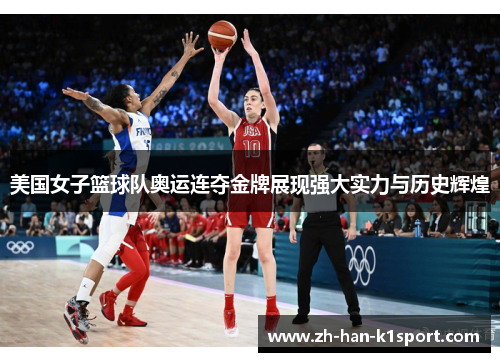 美国女子篮球队奥运连夺金牌展现强大实力与历史辉煌
