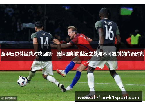 西甲历史性经典对决回顾：激情四射的世纪之战与不可复制的传奇时刻