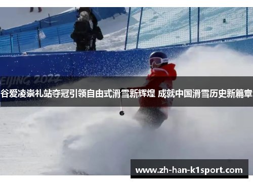 谷爱凌崇礼站夺冠引领自由式滑雪新辉煌 成就中国滑雪历史新篇章