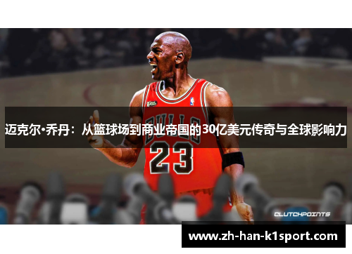 迈克尔·乔丹：从篮球场到商业帝国的30亿美元传奇与全球影响力