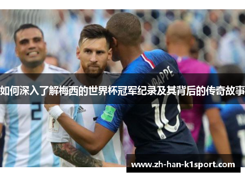 如何深入了解梅西的世界杯冠军纪录及其背后的传奇故事