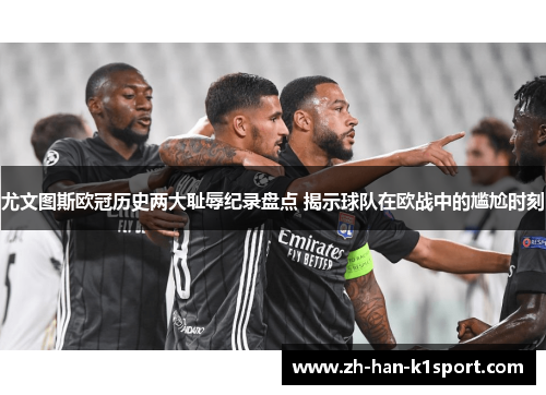 尤文图斯欧冠历史两大耻辱纪录盘点 揭示球队在欧战中的尴尬时刻