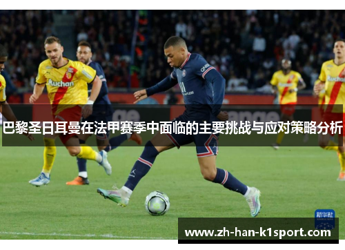 巴黎圣日耳曼在法甲赛季中面临的主要挑战与应对策略分析