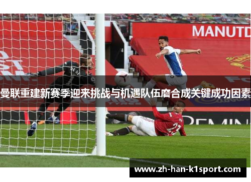 曼联重建新赛季迎来挑战与机遇队伍磨合成关键成功因素