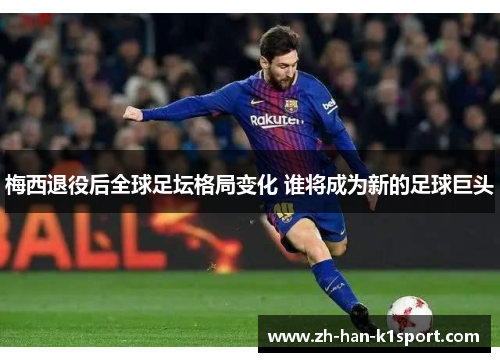 梅西退役后全球足坛格局变化 谁将成为新的足球巨头