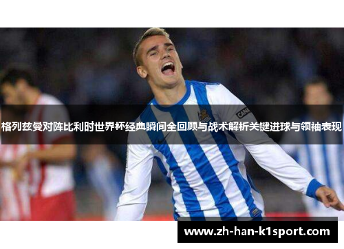 格列兹曼对阵比利时世界杯经典瞬间全回顾与战术解析关键进球与领袖表现