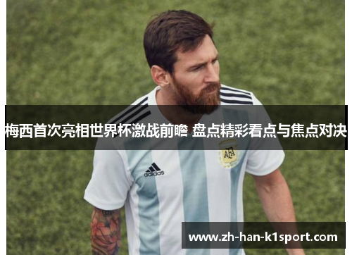 梅西首次亮相世界杯激战前瞻 盘点精彩看点与焦点对决