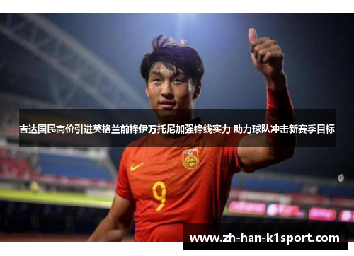 吉达国民高价引进英格兰前锋伊万托尼加强锋线实力 助力球队冲击新赛季目标
