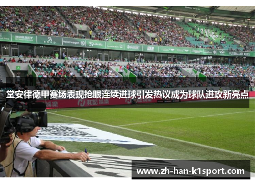 堂安律德甲赛场表现抢眼连续进球引发热议成为球队进攻新亮点