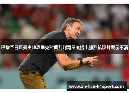巴黎圣日耳曼主帅恩里克对裁判判罚尺度提出强烈抗议并表示不满