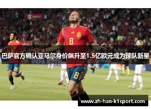 巴萨官方确认亚马尔身价飙升至1.5亿欧元成为球队新星