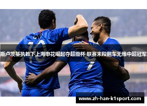 斯卢茨基执教下上海申花崛起夺超级杯 联赛末段翻车无缘中超冠军