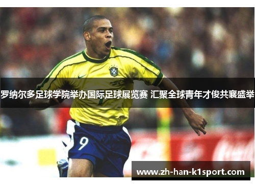 罗纳尔多足球学院举办国际足球展览赛 汇聚全球青年才俊共襄盛举