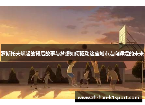 罗斯托夫崛起的背后故事与梦想如何驱动这座城市走向辉煌的未来