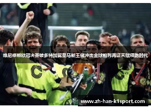 维尼修斯欧冠决赛破多特加冕皇马新王储冲击金球前列再证天赋领跑时代