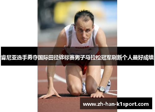 肯尼亚选手勇夺国际田径锦标赛男子马拉松冠军刷新个人最好成绩