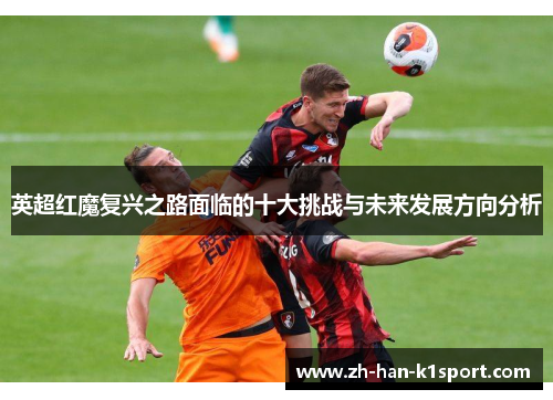 英超红魔复兴之路面临的十大挑战与未来发展方向分析